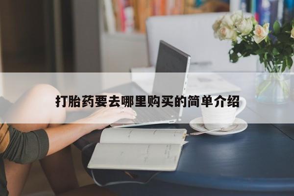 哪里有私人打胎药可以卖打胎药要去哪里购买的简单介绍