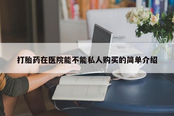 哪里有私人打胎药可以卖打胎药在医院能不能私人购买的简单介绍