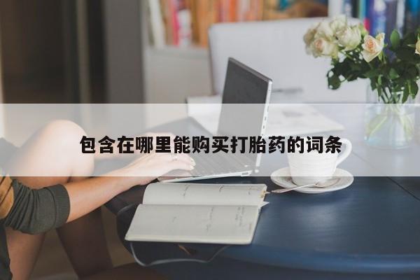 哪里有私人打胎药可以卖包含在哪里能购买打胎药的词条