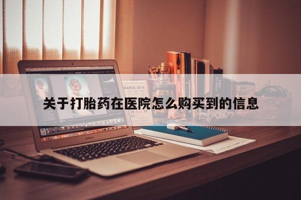 哪里有私人打胎药可以卖关于打胎药在医院怎么购买到的信息