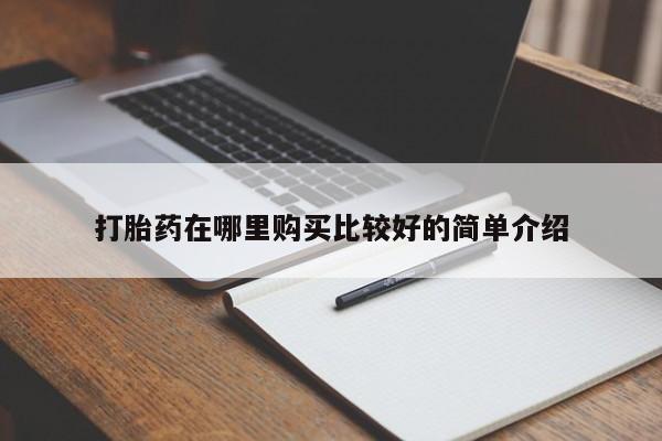 哪里有私人打胎药可以卖打胎药在哪里购买比较好的简单介绍
