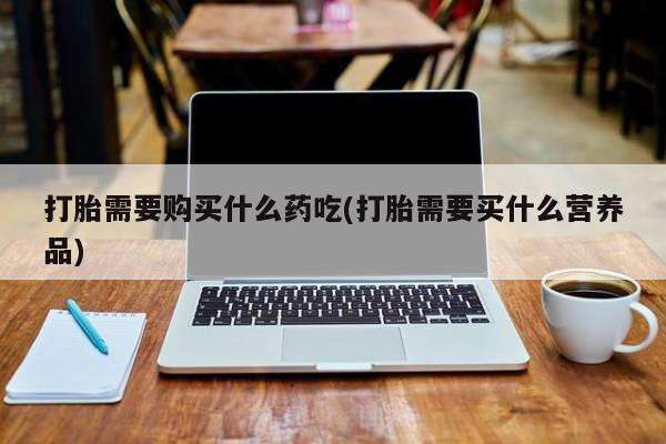 哪里有私人打胎药可以卖打胎需要购买什么药吃(打胎需要买什么营养品)