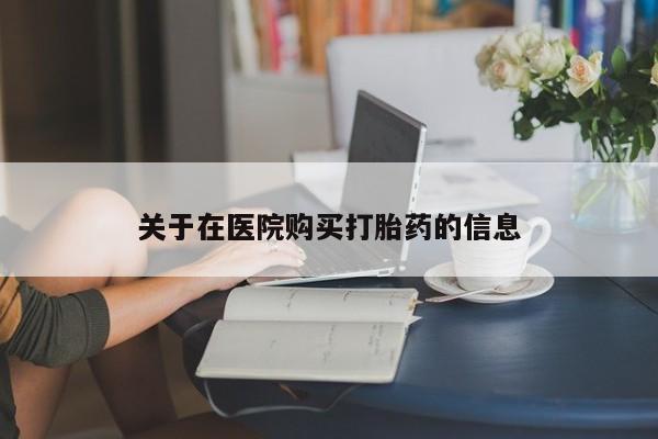 哪里有私人打胎药可以卖关于在医院购买打胎药的信息