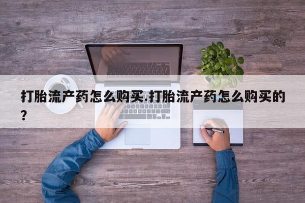 哪里有私人打胎药可以卖打胎流产药怎么购买.打胎流产药怎么购买的？