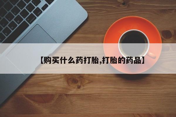 哪里有私人打胎药可以卖【购买什么药打胎,打胎的药品】