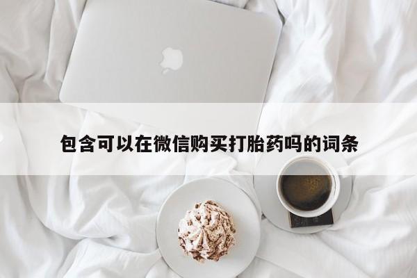 哪里有私人打胎药可以卖包含可以在微信购买打胎药吗的词条