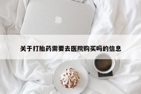 哪里有私人打胎药可以卖关于打胎药需要去医院购买吗的信息