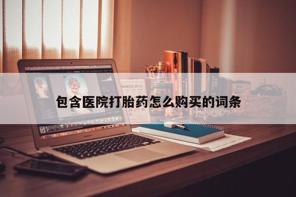 哪里有私人打胎药可以卖包含医院打胎药怎么购买的词条