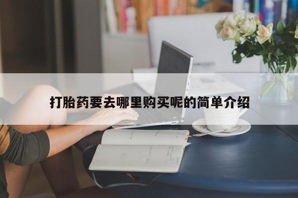 哪里有私人打胎药可以卖打胎药要去哪里购买呢的简单介绍